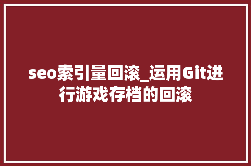 seo索引量回滚_运用Git进行游戏存档的回滚 seo索引量回滚_运用Git进行游戏存档的回滚 百度SEO