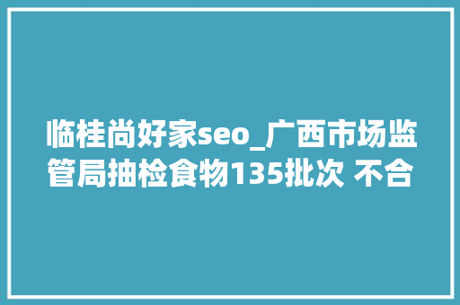 临桂尚好家seo_广西市场监管局抽检食物135批次 不合格6批次 临桂尚好家seo_广西市场监管局抽检食物135批次 不合格6批次 SEO关键词