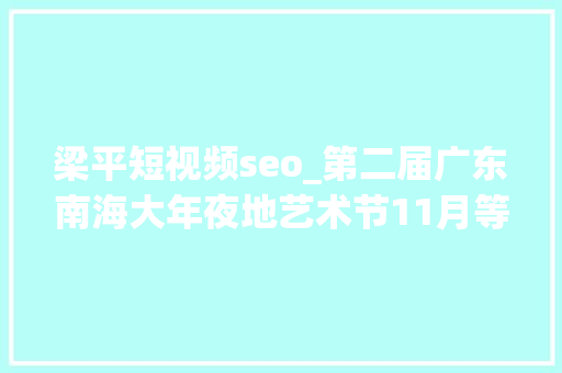 梁平短视频seo_第二届广东南海大年夜地艺术节11月等你来 梁平短视频seo_第二届广东南海大年夜地艺术节11月等你来 搜狗SEO