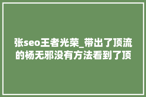 张seo王者光荣_带出了顶流的杨无邪没有方法看到了顶流的大年夜V们方法无数。。。 张seo王者光荣_带出了顶流的杨无邪没有方法看到了顶流的大年夜V们方法无数。。。 必应SEO