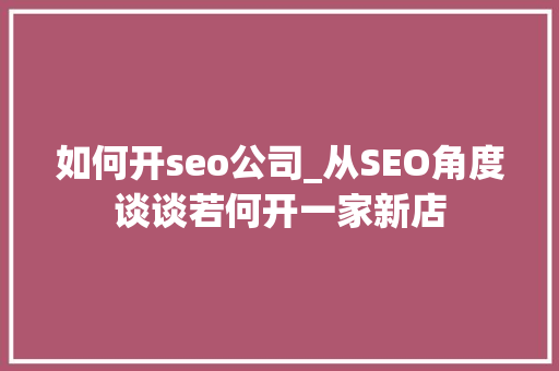 如何开seo公司_从SEO角度谈谈若何开一家新店 如何开seo公司_从SEO角度谈谈若何开一家新店 百度SEO