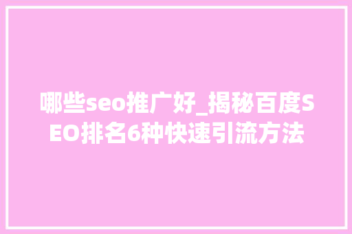 哪些seo推广好_揭秘百度SEO排名6种快速引流方法 网站建设公司 哪些seo推广好_揭秘百度SEO排名6种快速引流方法 哪些seo推广好_揭秘百度SEO排名6种快速引流方法 网站建设公司
