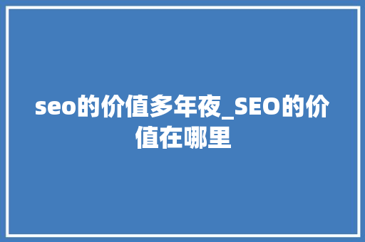 seo的价值多年夜_SEO的价值在哪里 seo的价值多年夜_SEO的价值在哪里 百度SEO