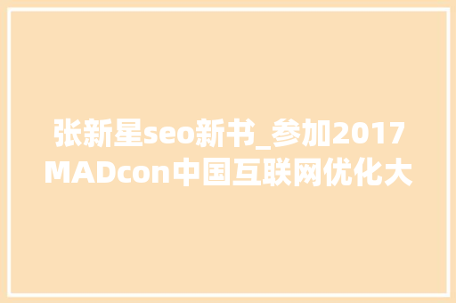 张新星seo新书_参加2017MADcon中国互联网优化大年夜会有感一 张新星seo新书_参加2017MADcon中国互联网优化大年夜会有感一 网站建设公司