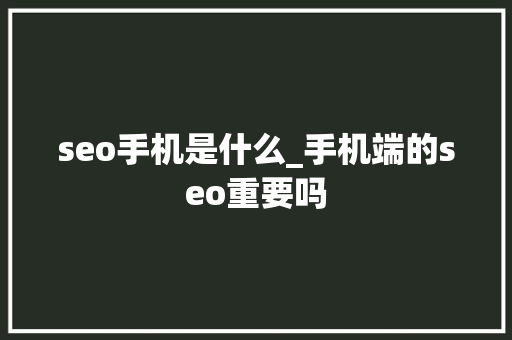seo手机是什么_手机端的seo重要吗 seo手机是什么_手机端的seo重要吗 百度SEO