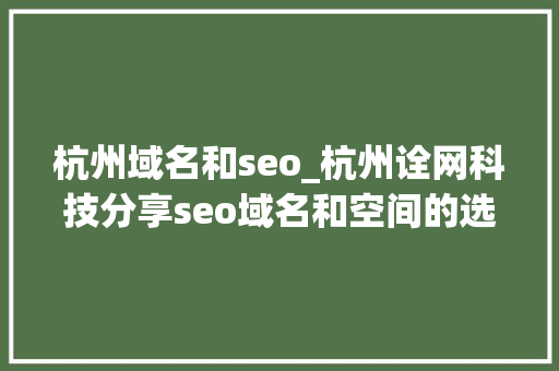 杭州域名和seo_杭州诠网科技分享seo域名和空间的选择 杭州域名和seo_杭州诠网科技分享seo域名和空间的选择 神马SEO