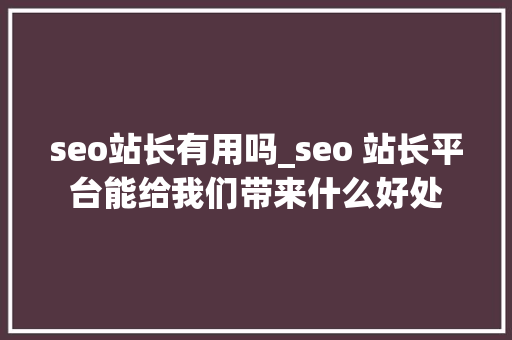 seo站长有用吗_seo 站长平台能给我们带来什么好处 seo站长有用吗_seo 站长平台能给我们带来什么好处 神马SEO