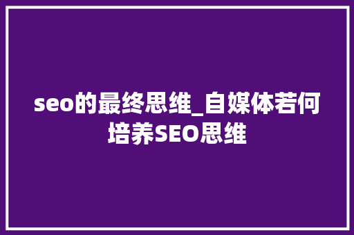 seo的最终思维_自媒体若何培养SEO思维 seo的最终思维_自媒体若何培养SEO思维 百度SEO