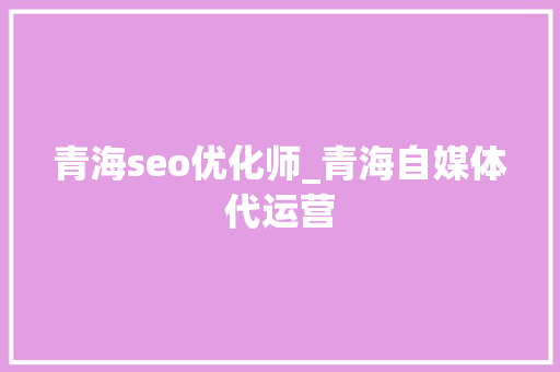 青海seo优化师_青海自媒体代运营 青海seo优化师_青海自媒体代运营 必应SEO