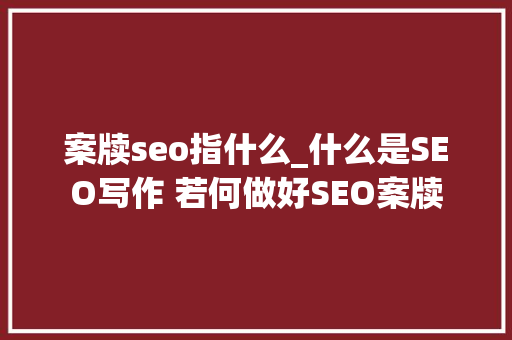 案牍seo指什么_什么是SEO写作 若何做好SEO案牍 案牍seo指什么_什么是SEO写作 若何做好SEO案牍 神马SEO