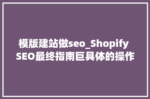 模版建站做seo_Shopify SEO最终指南巨具体的操作教程赶紧收藏 模版建站做seo_Shopify SEO最终指南巨具体的操作教程赶紧收藏 搜狗SEO