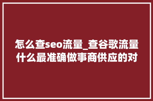 怎么查seo流量_查谷歌流量什么最准确做事商供应的对象为什么不能用 怎么查seo流量_查谷歌流量什么最准确做事商供应的对象为什么不能用 搜狗SEO