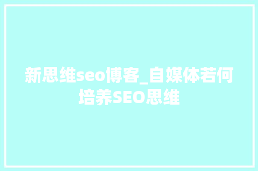 新思维seo博客_自媒体若何培养SEO思维 新思维seo博客_自媒体若何培养SEO思维 搜狗SEO