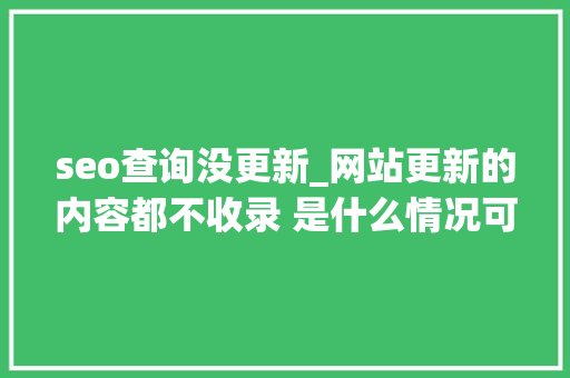 seo查询没更新_网站更新的内容都不收录 是什么情况可有解决办法 搜狗SEO seo查询没更新_网站更新的内容都不收录 是什么情况可有解决办法 seo查询没更新_网站更新的内容都不收录 是什么情况可有解决办法 搜狗SEO