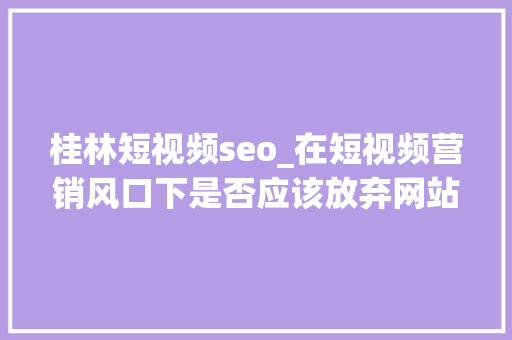桂林短视频seo_在短视频营销风口下是否应该放弃网站SEO推广 桂林短视频seo_在短视频营销风口下是否应该放弃网站SEO推广 神马SEO