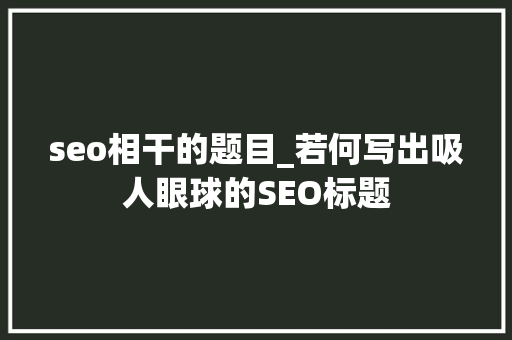 seo相干的题目_若何写出吸人眼球的SEO标题
