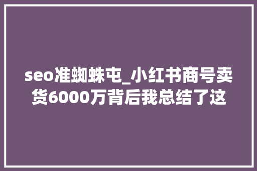 seo准蜘蛛屯_小红书商号卖货6000万背后我总结了这些 seo准蜘蛛屯_小红书商号卖货6000万背后我总结了这些 百度SEO