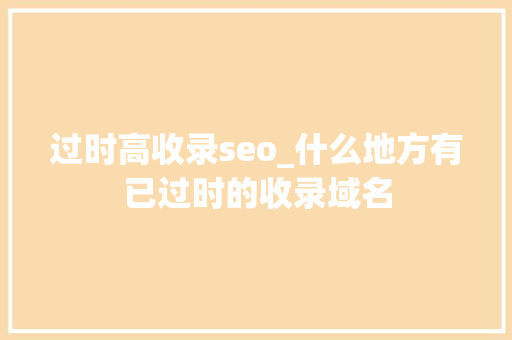 过时高收录seo_什么地方有已过时的收录域名 过时高收录seo_什么地方有已过时的收录域名 百度SEO