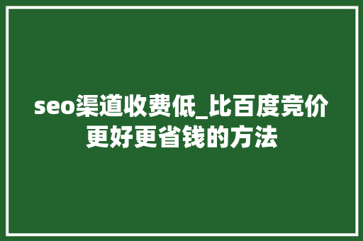 seo渠道收费低_比百度竞价更好更省钱的方法 seo渠道收费低_比百度竞价更好更省钱的方法 百度SEO