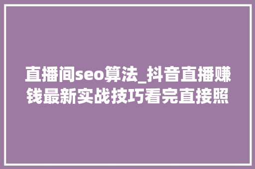 直播间seo算法_抖音直播赚钱最新实战技巧看完直接照做 直播间seo算法_抖音直播赚钱最新实战技巧看完直接照做 神马SEO