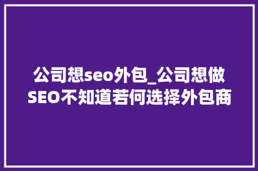 公司想seo外包_公司想做SEO不知道若何选择外包商教你这招