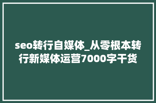 seo转行自媒体_从零根本转行新媒体运营7000字干货具体讲解转行全过程 seo转行自媒体_从零根本转行新媒体运营7000字干货具体讲解转行全过程 网站建设公司