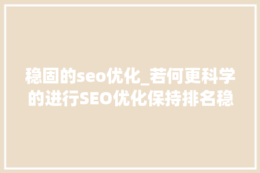 稳固的seo优化_若何更科学的进行SEO优化保持排名稳定 稳固的seo优化_若何更科学的进行SEO优化保持排名稳定 必应SEO