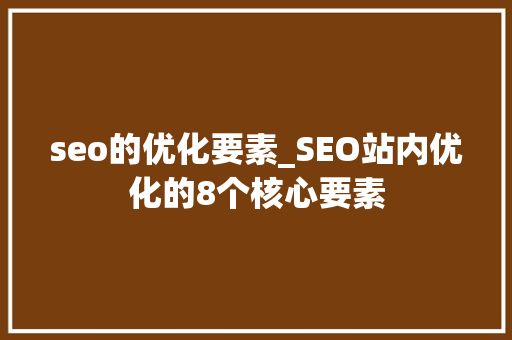 seo的优化要素_SEO站内优化的8个核心要素 seo的优化要素_SEO站内优化的8个核心要素 搜狗SEO
