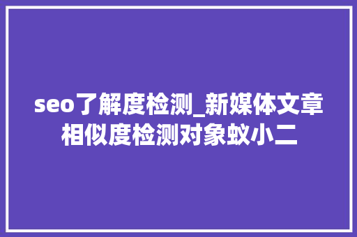 seo了解度检测_新媒体文章相似度检测对象蚁小二 seo了解度检测_新媒体文章相似度检测对象蚁小二 SEO关键词