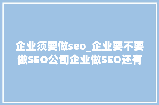 企业须要做seo_企业要不要做SEO公司企业做SEO还有用吗 企业须要做seo_企业要不要做SEO公司企业做SEO还有用吗 百度SEO