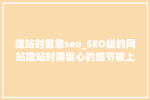 建站时留意seo_SEO版的网站建站时需留心的细节被上百万人点击阅览 建站时留意seo_SEO版的网站建站时需留心的细节被上百万人点击阅览 网站建设公司
