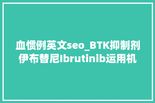 血惯例英文seo_BTK抑制剂伊布替尼Ibrutinib运用机遇磋商 血惯例英文seo_BTK抑制剂伊布替尼Ibrutinib运用机遇磋商 百度SEO