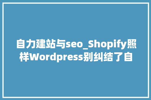 自力建站与seo_Shopify照样Wordpress别纠结了自力站建站最接地气的分析 自力建站与seo_Shopify照样Wordpress别纠结了自力站建站最接地气的分析 搜狗SEO