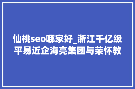 仙桃seo哪家好_浙江千亿级平易近企海亮集团与荣怀教诲互掐上市公司海亮股份海亮教诲卷入