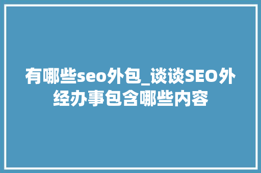 有哪些seo外包_谈谈SEO外经办事包含哪些内容 有哪些seo外包_谈谈SEO外经办事包含哪些内容 搜狗SEO