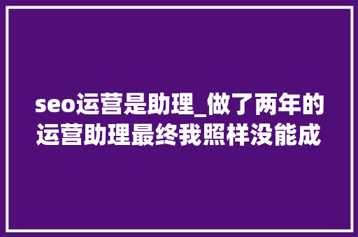 seo运营是助理_做了两年的运营助理最终我照样没能成为一个合格的运营 seo运营是助理_做了两年的运营助理最终我照样没能成为一个合格的运营 搜狗SEO
