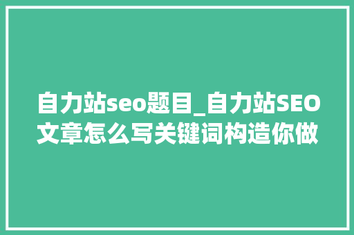 自力站seo题目_自力站SEO文章怎么写关键词构造你做对了吗 自力站seo题目_自力站SEO文章怎么写关键词构造你做对了吗 SEO关键词