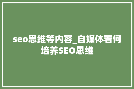 seo思维等内容_自媒体若何培养SEO思维 seo思维等内容_自媒体若何培养SEO思维 搜狗SEO
