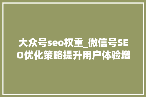 大众号seo权重_微信号SEO优化策略提升用户体验增强搜索权重 大众号seo权重_微信号SEO优化策略提升用户体验增强搜索权重 百度SEO