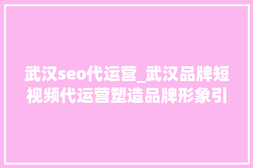武汉seo代运营_武汉品牌短视频代运营塑造品牌形象引领市场新风尚 百度SEO 武汉seo代运营_武汉品牌短视频代运营塑造品牌形象引领市场新风尚 武汉seo代运营_武汉品牌短视频代运营塑造品牌形象引领市场新风尚 百度SEO