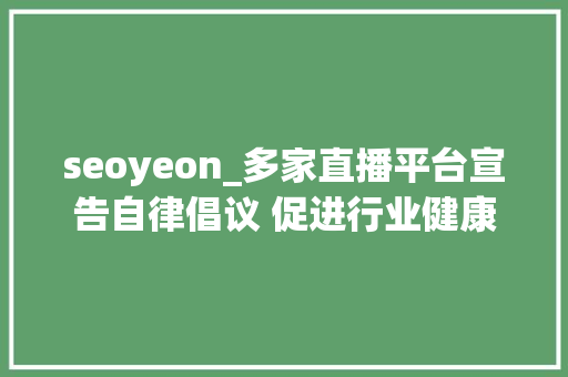 seoyeon_多家直播平台宣告自律倡议 促进行业健康有序成长 seoyeon_多家直播平台宣告自律倡议 促进行业健康有序成长 百度SEO