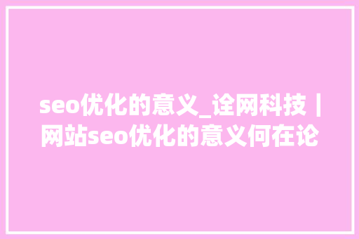 seo优化的意义_诠网科技｜网站seo优化的意义何在论seo优化未来的存在价值 seo优化的意义_诠网科技｜网站seo优化的意义何在论seo优化未来的存在价值 SEO关键词