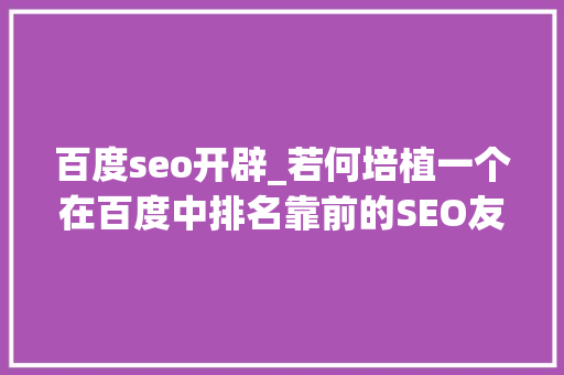百度seo开辟_若何培植一个在百度中排名靠前的SEO友好网站 百度seo开辟_若何培植一个在百度中排名靠前的SEO友好网站 网站建设公司