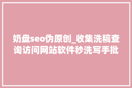 奶盘seo伪原创_收集洗稿查询访问网站软件秒洗写手批量接单 奶盘seo伪原创_收集洗稿查询访问网站软件秒洗写手批量接单 百度SEO