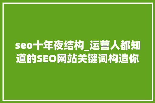 seo十年夜结构_运营人都知道的SEO网站关键词构造你知道吗 seo十年夜结构_运营人都知道的SEO网站关键词构造你知道吗 百度SEO