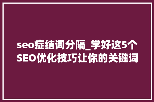 seo症结词分隔_学好这5个SEO优化技巧让你的关键词排名稳定提升 seo症结词分隔_学好这5个SEO优化技巧让你的关键词排名稳定提升 神马SEO