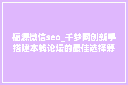 福源微信seo_千梦网创新手搭建本钱论坛的最佳选择筹划 SEO关键词 福源微信seo_千梦网创新手搭建本钱论坛的最佳选择筹划 福源微信seo_千梦网创新手搭建本钱论坛的最佳选择筹划 SEO关键词