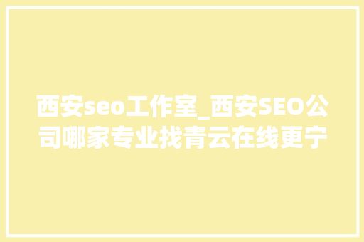 西安seo工作室_西安SEO公司哪家专业找青云在线更宁神 神马SEO 西安seo工作室_西安SEO公司哪家专业找青云在线更宁神 西安seo工作室_西安SEO公司哪家专业找青云在线更宁神 神马SEO