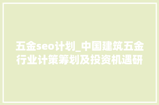五金seo计划_中国建筑五金行业计策筹划及投资机遇研究申报20242030年 五金seo计划_中国建筑五金行业计策筹划及投资机遇研究申报20242030年 必应SEO