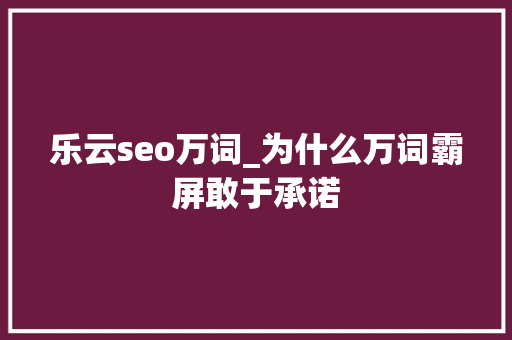 乐云seo万词_为什么万词霸屏敢于承诺 乐云seo万词_为什么万词霸屏敢于承诺 网站建设公司